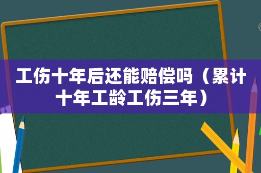 工傷十年后還能賠償嗎（累計十年工齡工傷三年）
