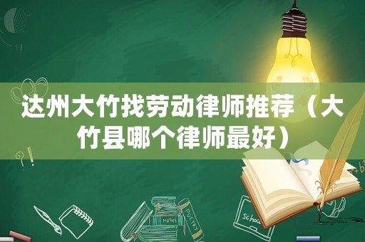 達(dá)州大竹找勞動(dòng)律師推薦（大竹縣哪個(gè)律師最好）