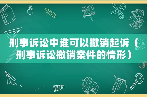 刑事訴訟中誰可以撤銷起訴（刑事訴訟撤銷案件的情形）