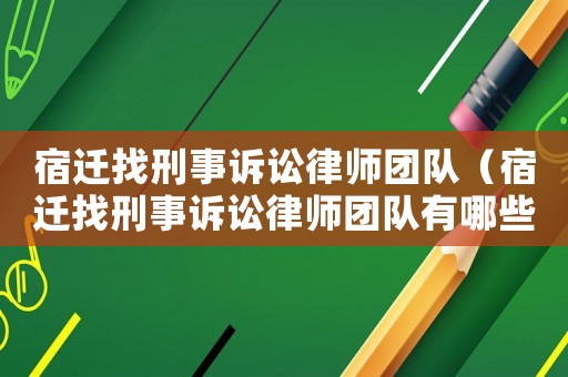 宿遷找刑事訴訟律師團隊（宿遷找刑事訴訟律師團隊有哪些）