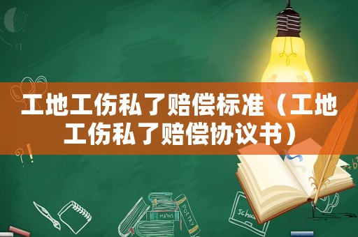 工地工傷私了賠償標準（工地工傷私了賠償協議書）