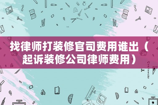 找律師打裝修官司費用誰出（起訴裝修公司律師費用）