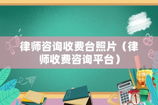 律師咨詢收費(fèi)臺(tái)照片（律師收費(fèi)咨詢平臺(tái)）