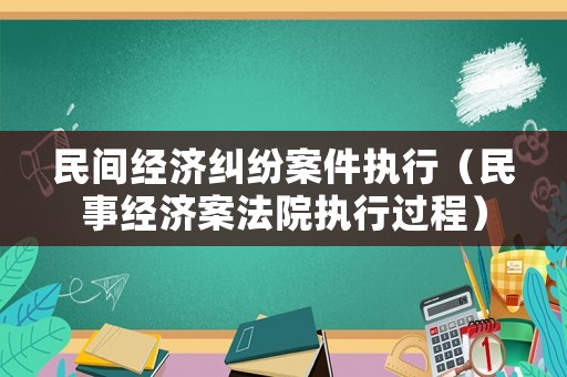 民間經(jīng)濟(jì)糾紛案件執(zhí)行（民事經(jīng)濟(jì)案法院執(zhí)行過(guò)程）
