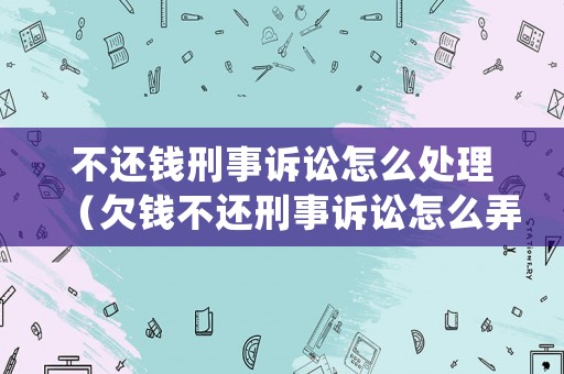 不還錢刑事訴訟怎么處理（欠錢不還刑事訴訟怎么弄）