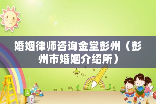 婚姻律師咨詢金堂彭州（彭州市婚姻介紹所）