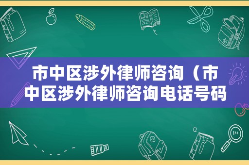 市中區涉外律師咨詢（市中區涉外律師咨詢電話號碼）
