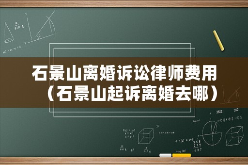 石景山離婚訴訟律師費(fèi)用（石景山起訴離婚去哪）
