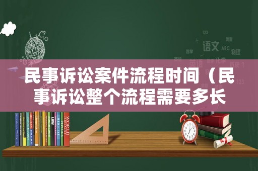 民事訴訟案件流程時間（民事訴訟整個流程需要多長時間）