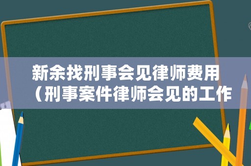 新余找刑事會(huì)見(jiàn)律師費(fèi)用（刑事案件律師會(huì)見(jiàn)的工作內(nèi)容有哪些）