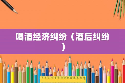 喝酒經濟糾紛（酒后糾紛）