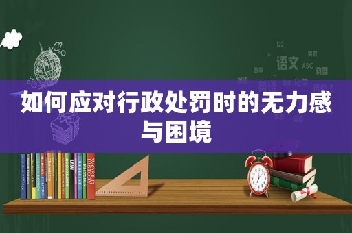 如何應對行政處罰時的無力感與困境