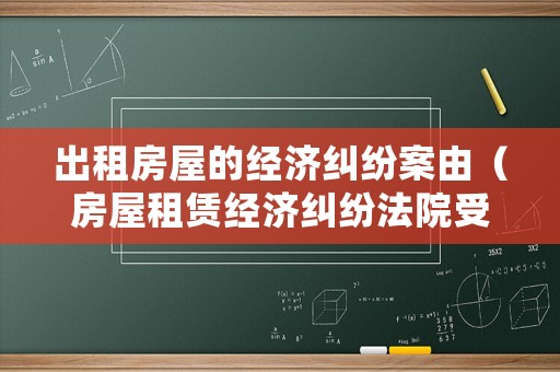 出租房屋的經濟糾紛案由（房屋租賃經濟糾紛法院受理嗎）