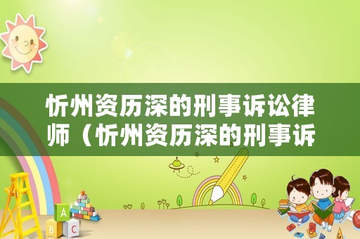 忻州資歷深的刑事訴訟律師（忻州資歷深的刑事訴訟律師事務所）