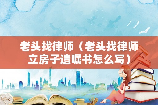 老頭找律師（老頭找律師立房子遺囑書怎么寫）