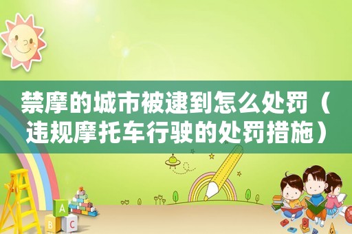 禁摩的城市被逮到怎么處罰（違規(guī)摩托車行駛的處罰措施）
