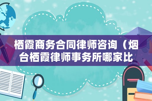 棲霞商務(wù)合同律師咨詢(xún)（煙臺(tái)棲霞律師事務(wù)所哪家比較好）
