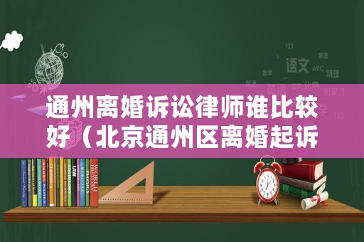 通州離婚訴訟律師誰比較好（北京通州區離婚起訴在哪兒）