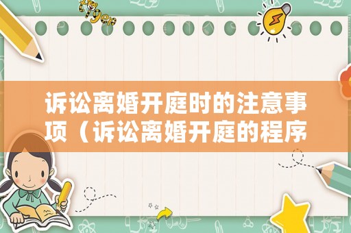 訴訟離婚開庭時的注意事項（訴訟離婚開庭的程序是什么?）