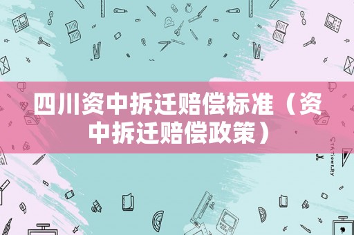 四川資中拆遷賠償標準（資中拆遷賠償政策）