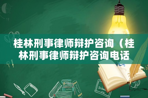 桂林刑事律師辯護(hù)咨詢（桂林刑事律師辯護(hù)咨詢電話號碼）