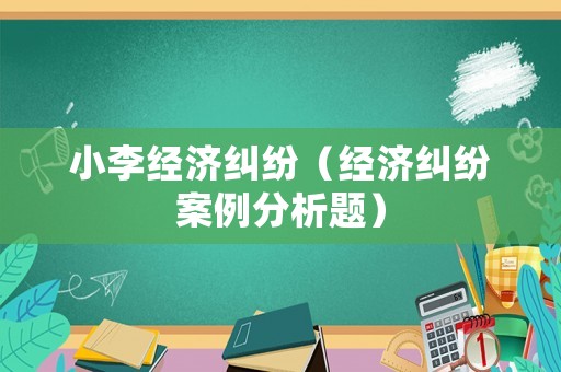 小李經濟糾紛（經濟糾紛案例分析題）