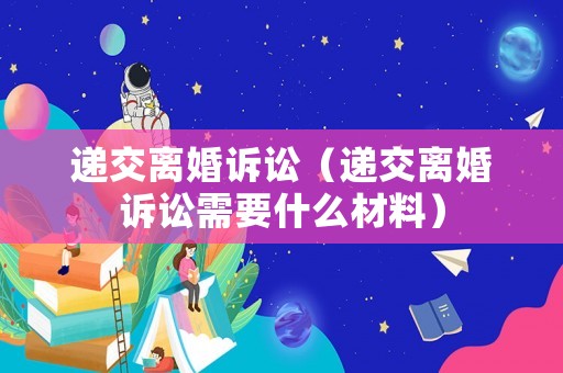 遞交離婚訴訟（遞交離婚訴訟需要什么材料）