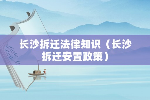 長沙拆遷法律知識（長沙拆遷安置政策）