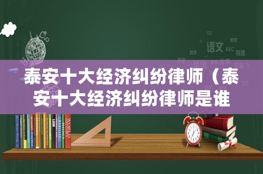 泰安十大經濟糾紛律師（泰安十大經濟糾紛律師是誰）