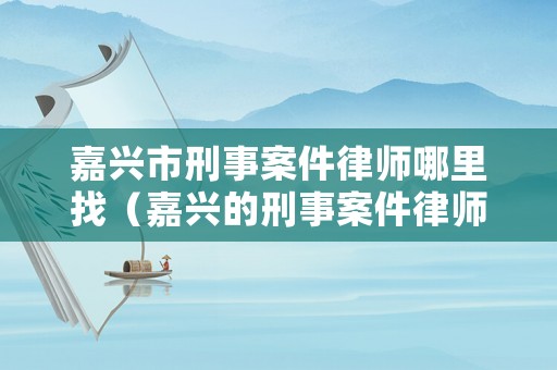 嘉興市刑事案件律師哪里找（嘉興的刑事案件律師哪個好）