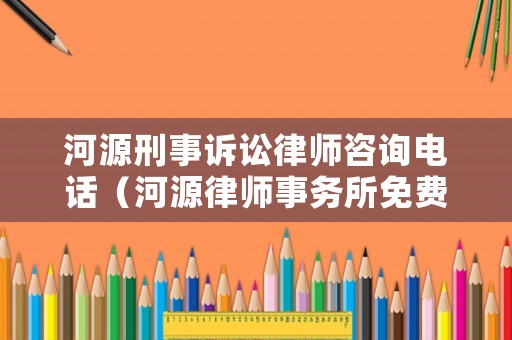 河源刑事訴訟律師咨詢電話（河源律師事務所免費咨詢電話）
