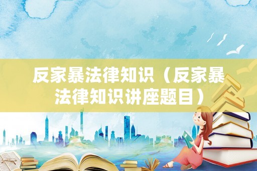 反家暴法律知識（反家暴法律知識講座題目）