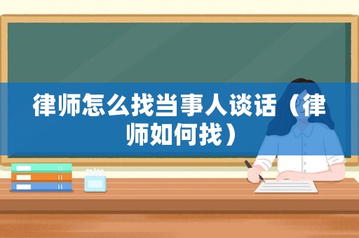 律師怎么找當事人談話（律師如何找）