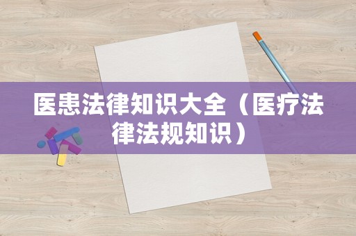 醫(yī)患法律知識大全（醫(yī)療法律法規(guī)知識）