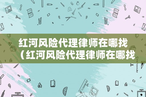 紅河風險代理律師在哪找（紅河風險代理律師在哪找的）