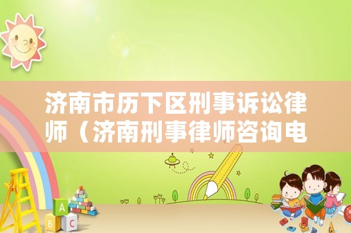 濟南市歷下區(qū)刑事訴訟律師（濟南刑事律師咨詢電話）