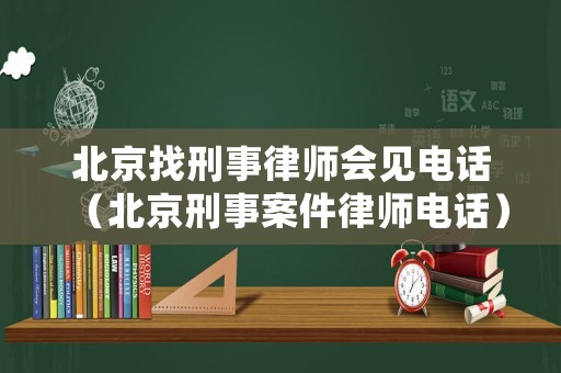 北京找刑事律師會見電話（北京刑事案件律師電話）