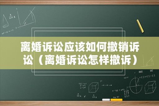 離婚訴訟應該如何撤銷訴訟（離婚訴訟怎樣撤訴）