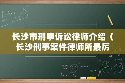 長(zhǎng)沙市刑事訴訟律師介紹（長(zhǎng)沙刑事案件律師所最厲害）