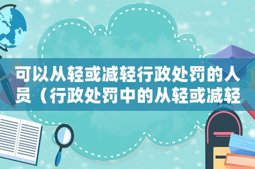 可以從輕或減輕行政處罰的人員（行政處罰中的從輕或減輕處理）