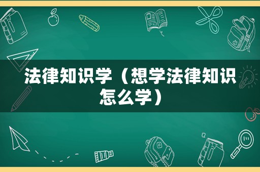法律知識學(xué)（想學(xué)法律知識怎么學(xué)）