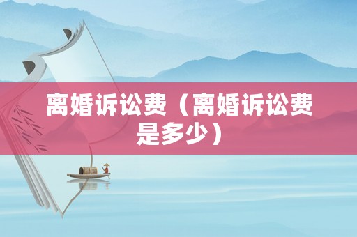 離婚訴訟費(fèi)（離婚訴訟費(fèi)是多少）