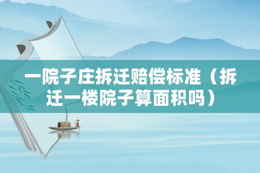 一院子莊拆遷賠償標準（拆遷一樓院子算面積嗎）