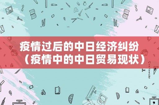 疫情過后的中日經(jīng)濟(jì)糾紛（疫情中的中日貿(mào)易現(xiàn)狀）