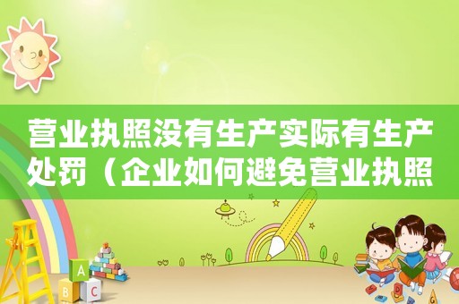 營業執照沒有生產實際有生產處罰（企業如何避免營業執照處罰）