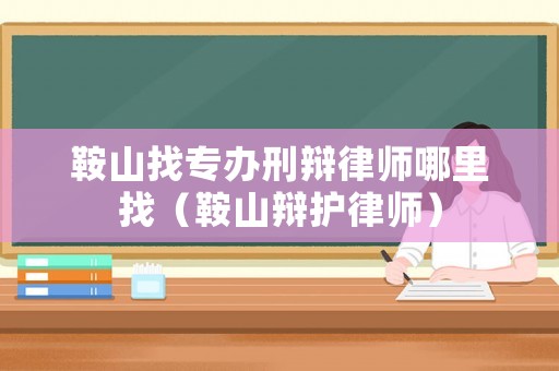 鞍山找專辦刑辯律師哪里找（鞍山辯護律師）
