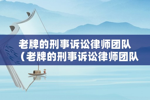 老牌的刑事訴訟律師團隊（老牌的刑事訴訟律師團隊是真的嗎）