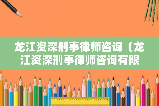龍江資深刑事律師咨詢（龍江資深刑事律師咨詢有限公司）