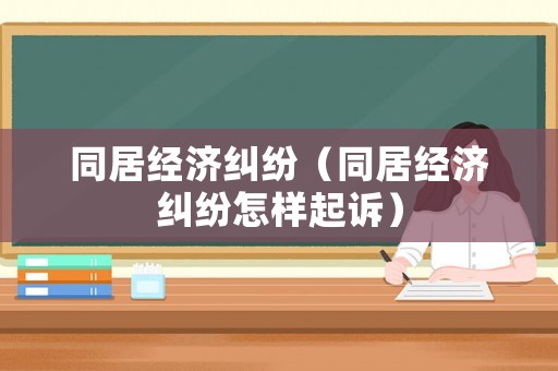 同居經(jīng)濟糾紛（同居經(jīng)濟糾紛怎樣起訴）