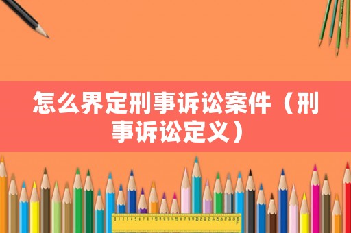 怎么界定刑事訴訟案件（刑事訴訟定義）